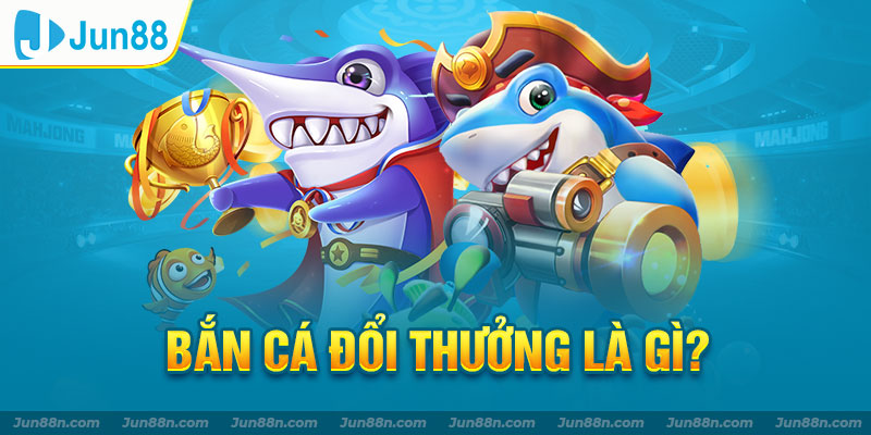 Bắn cá đổi thưởng là gì?